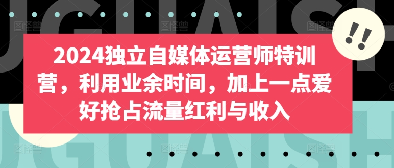2024独立自媒体运营师特训营，利用业余时间，加上一点爱好抢占流量红利与收入-旺铺专家