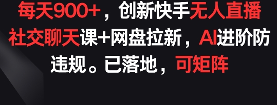 每天900+，创新快手无人直播社交聊天课+网盘拉新，AI进阶防违规 已落地 可矩阵-旺铺专家