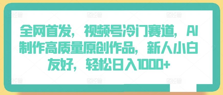 全网首发，视频号冷门赛道，AI制作高质量原创作品，新人小白友好，轻松日入1000+-旺铺专家