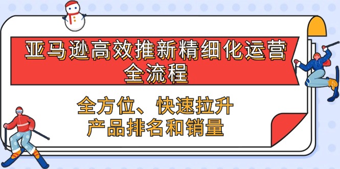 亚马逊高效推新精细化运营全流程，全方位、快速 拉升产品排名和销量-旺铺专家