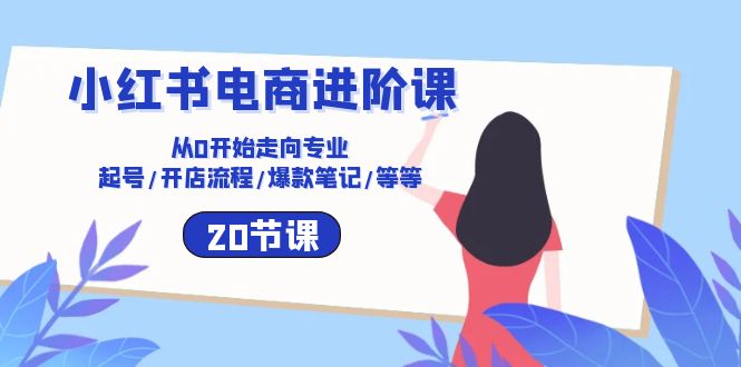 小红书电商进阶课：从0开始走向专业 起号/开店流程/爆款笔记/等等（20节）-旺铺专家