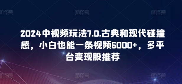 2024中视频玩法7.0.古典和现代碰撞感，小白也能一条视频6000+，多平台变现-旺铺专家