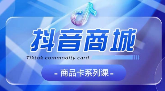 抖音商品卡系列课程，大模块【认知】【基础】【运营】【玩法】系统教学-旺铺专家