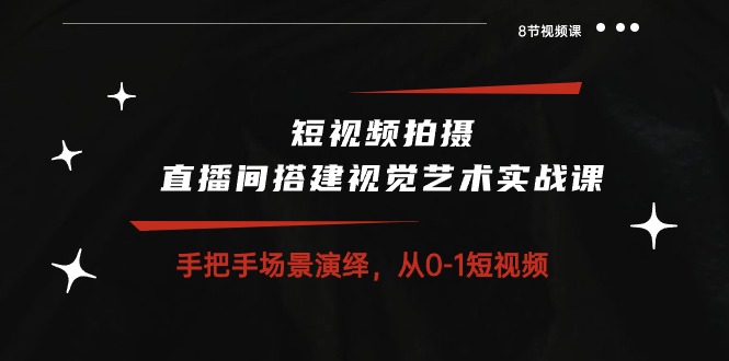 短视频拍摄+直播间搭建视觉艺术实战课：手把手场景演绎从0-1短视频（8节课）-旺铺专家