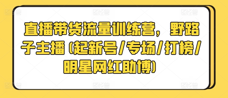 直播带货流量训练营，野路子主播(起新号/专场/打榜/明星网红助博)-旺铺专家