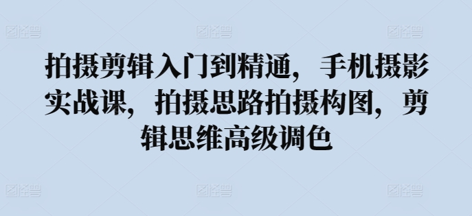 拍摄剪辑入门到精通，​手机摄影实战课，拍摄思路拍摄构图，剪辑思维高级调色-旺铺专家