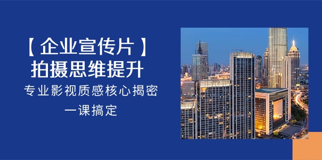 【企业宣传片】拍摄思维提升，专业影视质感核心揭密，一课搞定（18节）-旺铺专家