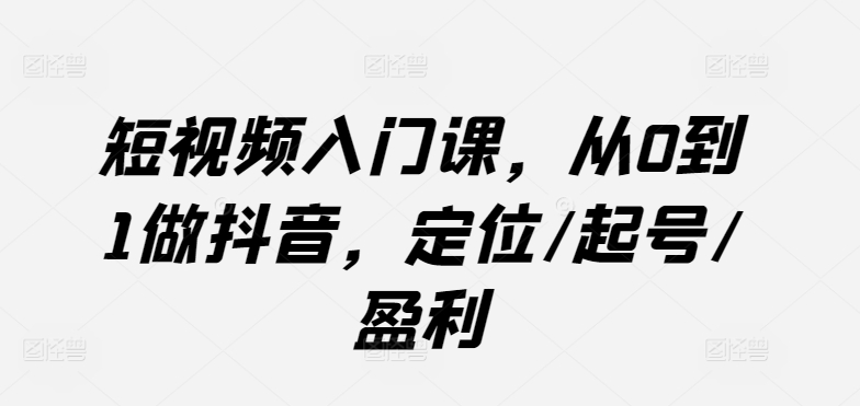 短视频入门课，从0到1做抖音，定位/起号/盈利-旺铺专家
