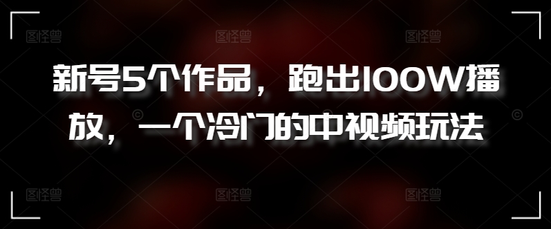新号5个作品，跑出100W播放，一个冷门的中视频玩法-旺铺专家