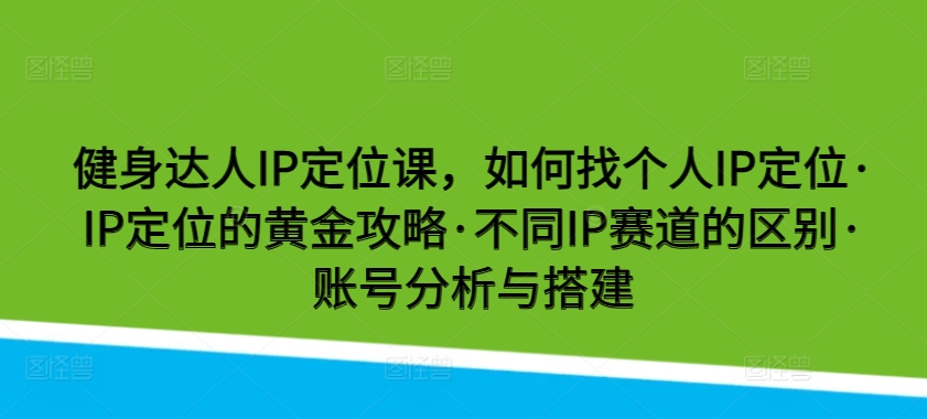 健身达人IP定位课，如何找个人IP定位·IP定位的黄金攻略·不同IP赛道的区别·账号分析与搭建-旺铺专家