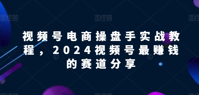 视频号电商实战教程，2024视频号最赚钱的赛道分享-旺铺专家