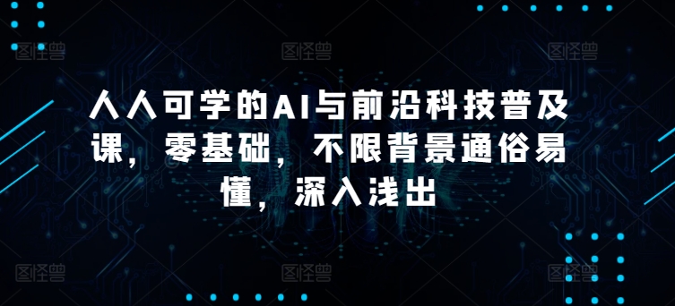 人人可学的AI与前沿科技普及课，零基础，不限背景通俗易懂，深入浅出-旺铺专家