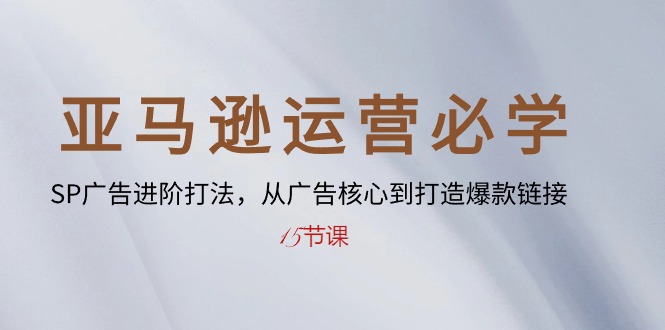 亚马逊运营必学： SP广告进阶打法，从广告核心到打造爆款链接（15节课）-旺铺专家