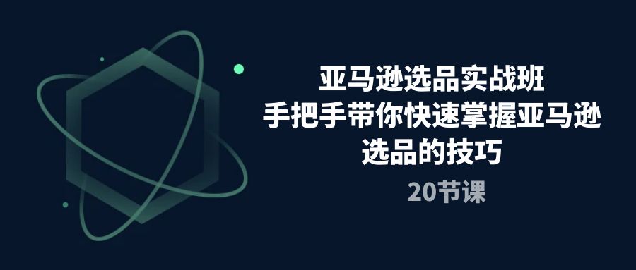 亚马逊选品实战班，手把手带你快速掌握亚马逊选品的技巧（20节课）-旺铺专家