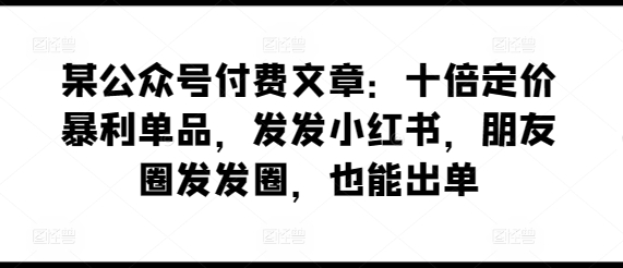 某公众号付费文章：十倍定价暴利单品，发发小红书，朋友圈发发圈，也能出单-旺铺专家