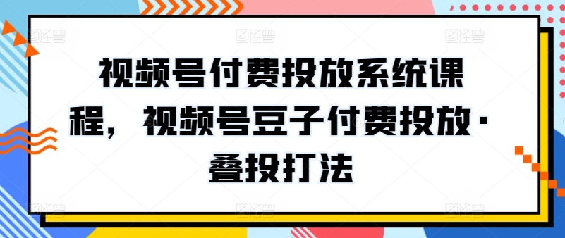 视频号付费投放系统课程，视频号豆子付费投放·叠投打法-旺铺专家
