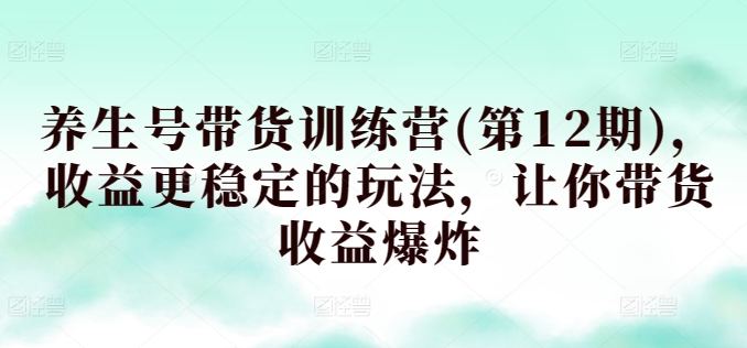 养生号带货训练营(第12期)，收益更稳定的玩法，让你带货收益爆炸-旺铺专家