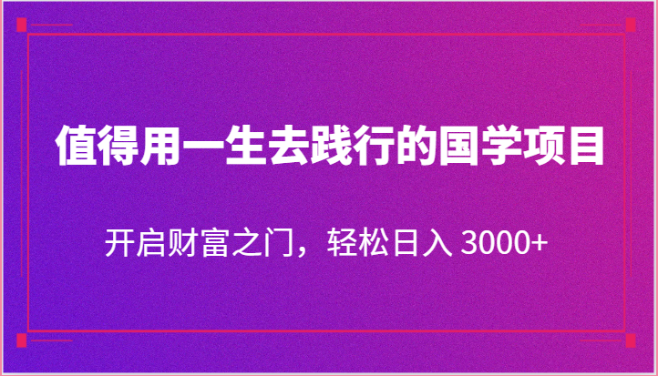 值得用一生去践行的国学项目，开启财富之门，轻松日入 3000+-旺铺专家
