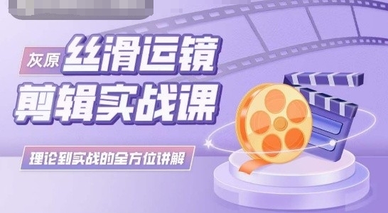 灰原丝滑运镜剪辑实战课，理论到实践的全方位讲解-旺铺专家