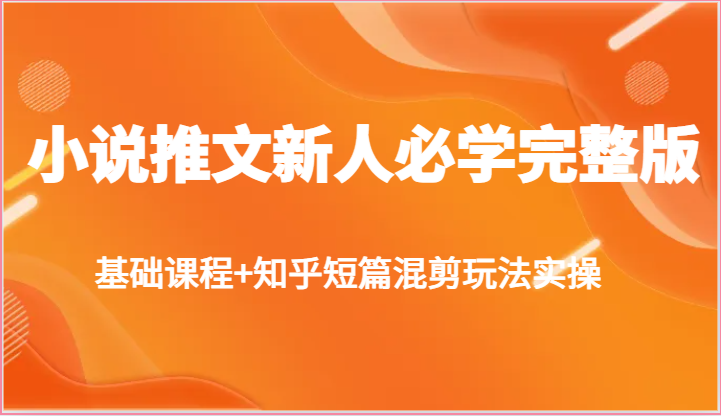小说推文新人必学完整版，基础课程+知乎短篇混剪玩法实操-旺铺专家