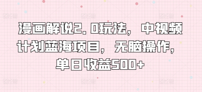 漫画解说2.0玩法，中视频计划蓝海项目，无脑操作，单日收益500+-旺铺专家
