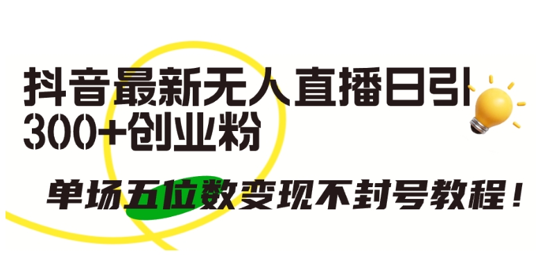抖音最新无人直播日引300+创业粉，单场五位数变现不封号教程-旺铺专家