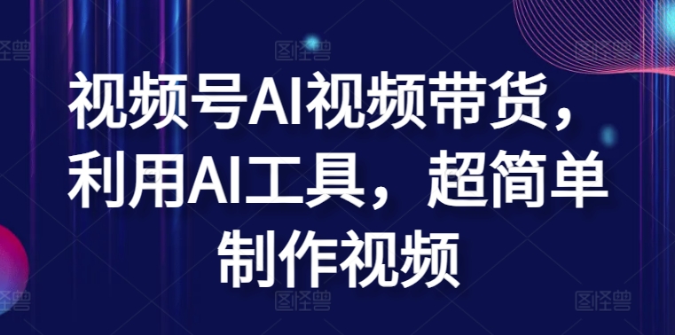 视频号AI视频带货，利用AI工具，超简单制作视频-旺铺专家
