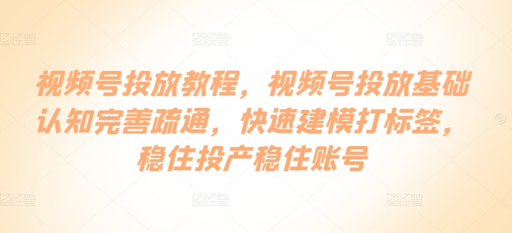 视频号投放教程，​视频号投放基础认知完善疏通，快速建模打标签，稳住投产稳住账号-旺铺专家
