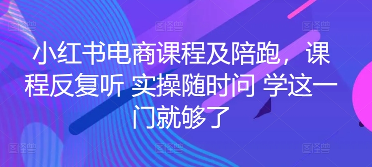 小红书电商课程及陪跑，课程反复听 实操随时问 学这一门就够了-旺铺专家