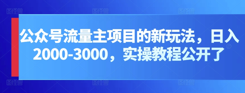 公众号流量主项目的新玩法，日入2000-3000，实操教程公开了-旺铺专家