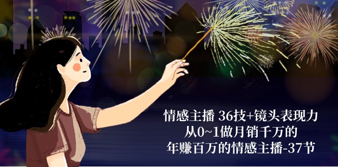 情感主播36技+镜头表现力：从0~1做月销千万的，年赚百万的情感主播（37节）-旺铺专家