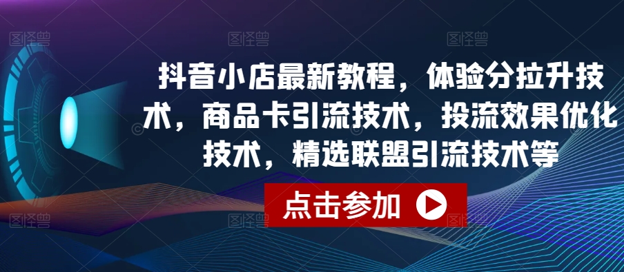 抖音小店最新教程，体验分拉升技术，商品卡引流技术，投流效果优化技术，精选联盟引流技术等-旺铺专家
