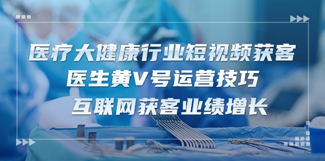 医疗大健康行业短视频获客：医生黄V号运营技巧 互联网获客业绩增长（15节）-旺铺专家