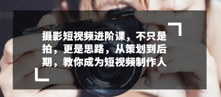 摄影短视频进阶课，不只是拍，更是思路，从策划到后期，教你成为短视频制作人-旺铺专家