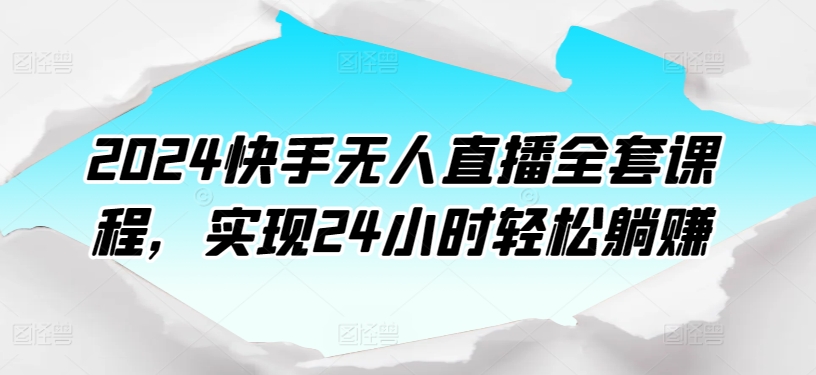 2024快手无人直播全套课程，实现24小时轻松躺赚-旺铺专家