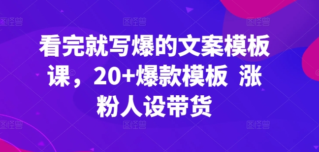 看完就写爆的文案模板课，20+爆款模板  涨粉人设带货-旺铺专家