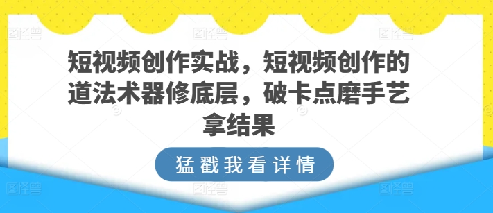 短视频创作实战，短视频创作的道法术器修底层，破卡点磨手艺拿结果-旺铺专家