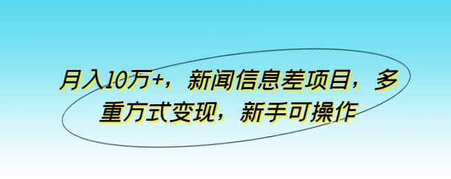 月入10万+，新闻信息差项目，多重方式变现，新手可操作-旺铺专家