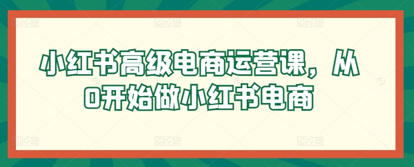 小红书高级电商运营课，从0开始做小红书电商-旺铺专家