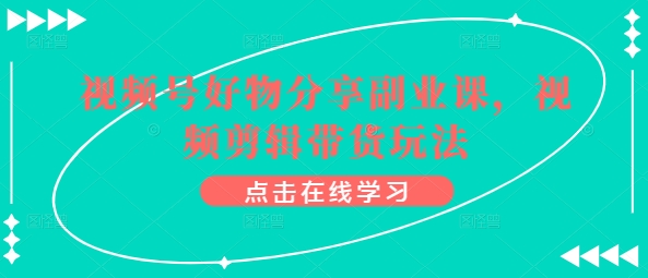 视频号好物分享副业课，视频剪辑带货玩法-旺铺专家