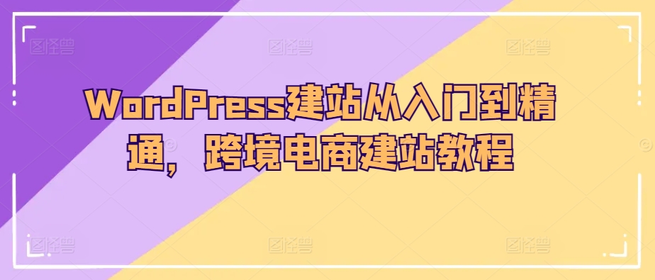 WordPress建站从入门到精通，跨境电商建站教程-旺铺专家