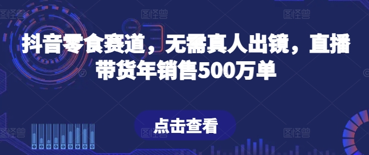 抖音零食赛道，无需真人出镜，直播带货年销售500万单-旺铺专家
