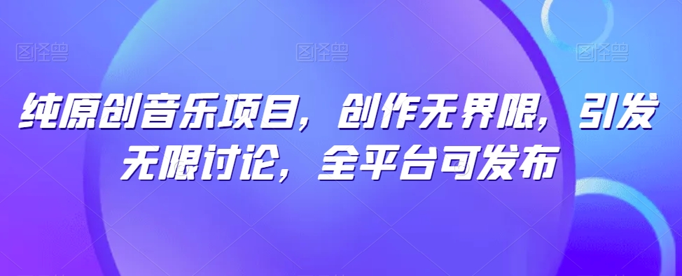 纯原创音乐项目，创作无界限，引发无限讨论，全平台可发布-旺铺专家