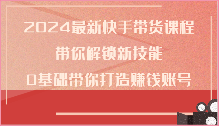 2024最新快手带货课程，带你解锁新技能，0基础带你打造赚钱账号-旺铺专家