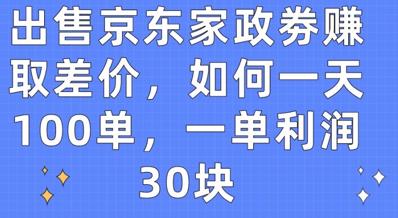 出售京东家政劵赚取差价，如何一天100单，一单利润30块-旺铺专家