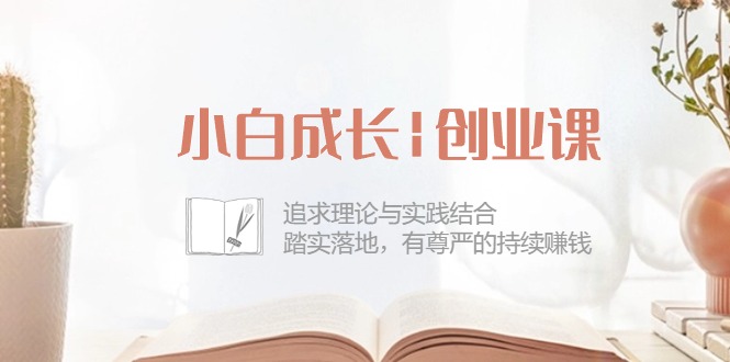 小白成长创业课：追求理论与实践结合，踏实落地，有尊严的持续赚钱（42节）-旺铺专家