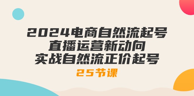 2024电商自然流起号，直播运营新动向 实战自然流正价起号（25节课）-旺铺专家