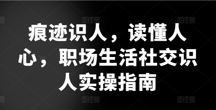 痕迹识人，读懂人心，​职场生活社交识人实操指南-旺铺专家
