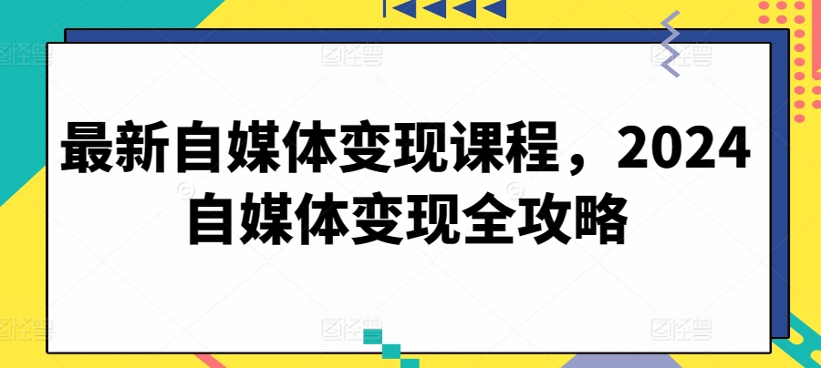 最新自媒体变现课程，2024自媒体变现全攻略-旺铺专家