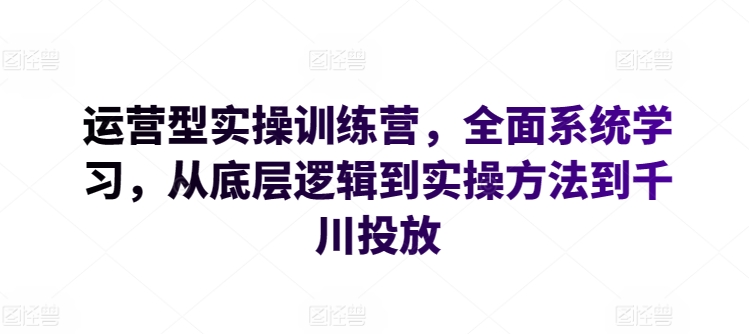 运营型实操训练营，全面系统学习，从底层逻辑到实操方法到千川投放-旺铺专家